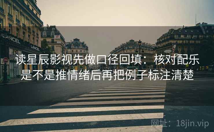 读星辰影视先做口径回填:核对配乐是不是推情绪后再把例子标注清楚 读星辰影视先做口径回填:核对配乐是不是推情绪后再把例子标注清楚