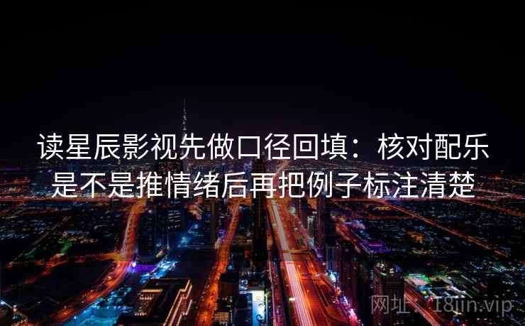 读星辰影视先做口径回填:核对配乐是不是推情绪后再把例子标注清楚 读星辰影视先做口径回填:核对配乐是不是推情绪后再把例子标注清楚