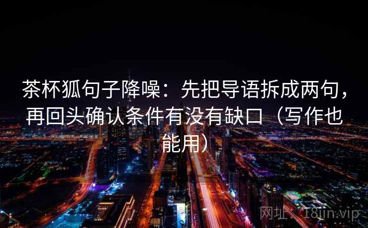茶杯狐句子降噪：先把导语拆成两句，再回头确认条件有没有缺口（写作也能用）