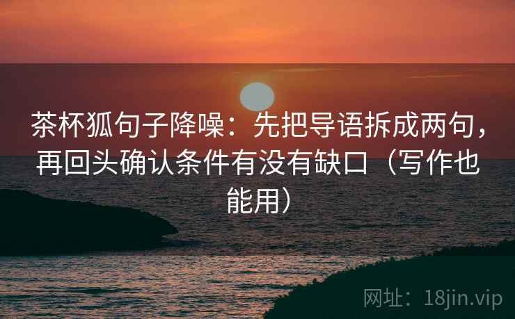 茶杯狐句子降噪：先把导语拆成两句，再回头确认条件有没有缺口（写作也能用）