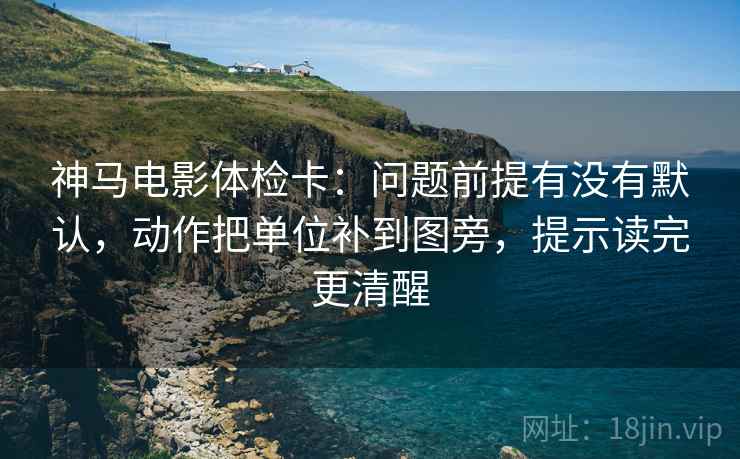 神马电影体检卡:问题前提有没有默认,动作把单位补到图旁,提示读完更清醒 神马电影体检卡:问题前提有没有默认,动作把单位补到图旁,提示读完更清醒
