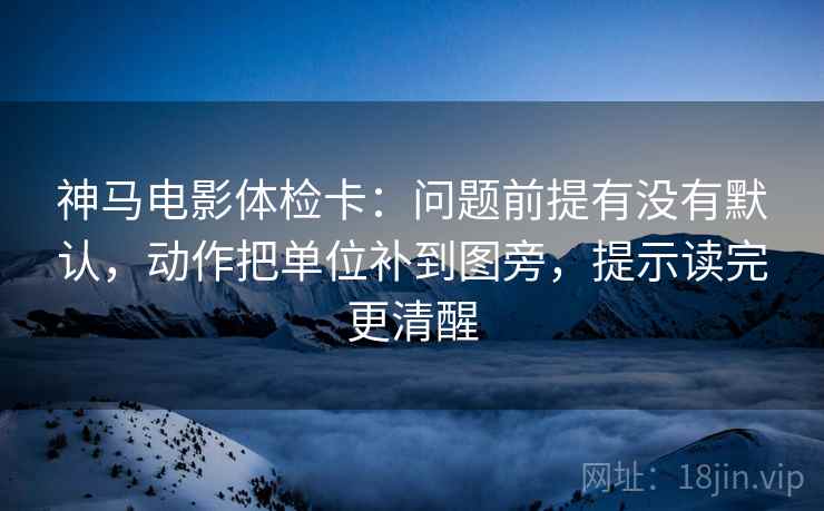 神马电影体检卡:问题前提有没有默认,动作把单位补到图旁,提示读完更清醒 神马电影体检卡:问题前提有没有默认,动作把单位补到图旁,提示读完更清醒
