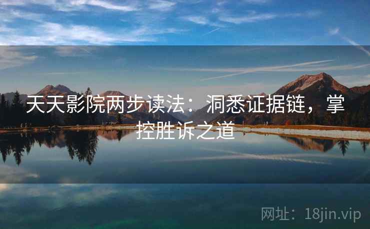 天天影院两步读法：洞悉证据链，掌控胜诉之道