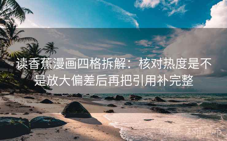 读香蕉漫画四格拆解:核对热度是不是放大偏差后再把引用补完整 读香蕉漫画四格拆解:核对热度是不是放大偏差后再把引用补完整