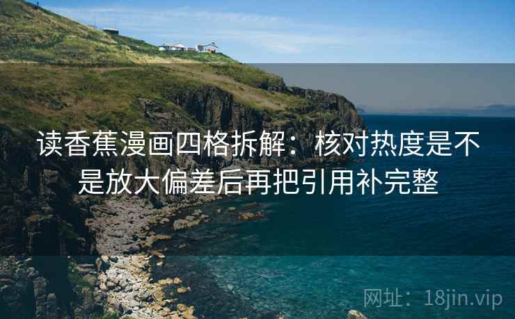 读香蕉漫画四格拆解:核对热度是不是放大偏差后再把引用补完整 读香蕉漫画四格拆解:核对热度是不是放大偏差后再把引用补完整