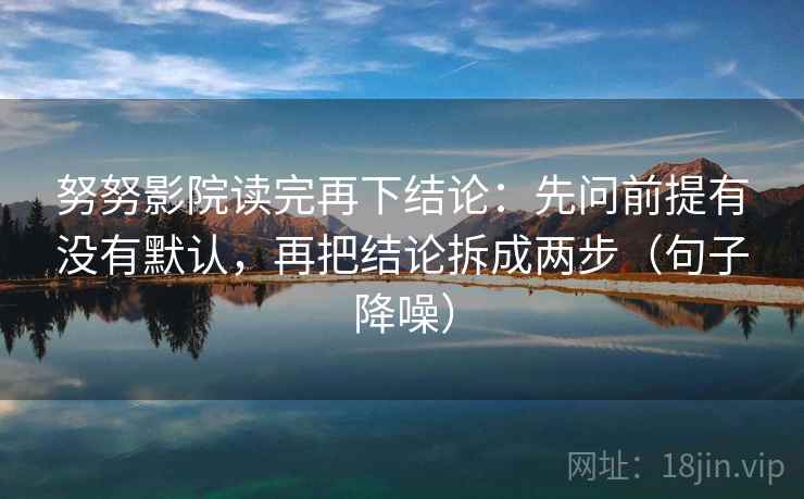努努影院读完再下结论:先问前提有没有默认,再把结论拆成两步(句子降噪) 努努影院读完再下结论:先问前提有没有默认,再把结论拆成两步(句子降噪)