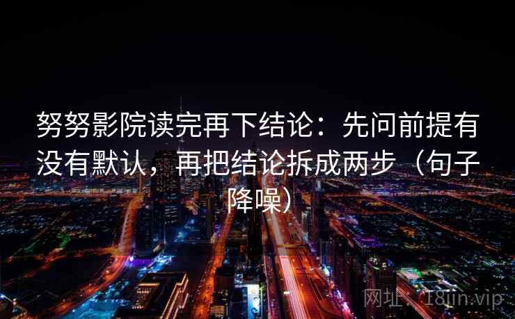 努努影院读完再下结论:先问前提有没有默认,再把结论拆成两步(句子降噪) 努努影院读完再下结论:先问前提有没有默认,再把结论拆成两步(句子降噪)