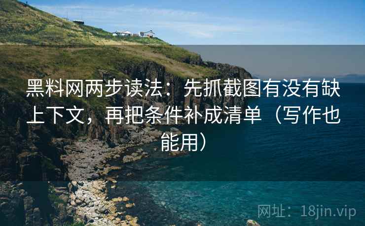 黑料网两步读法:先抓截图有没有缺上下文,再把条件补成清单(写作也能用) 黑料网两步读法:先抓截图有没有缺上下文,再把条件补成清单(写作也能用)
