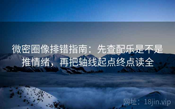微密圈像排错指南:先查配乐是不是推情绪,再把轴线起点终点读全 微密圈像排错指南:先查配乐是不是推情绪,再把轴线起点终点读全