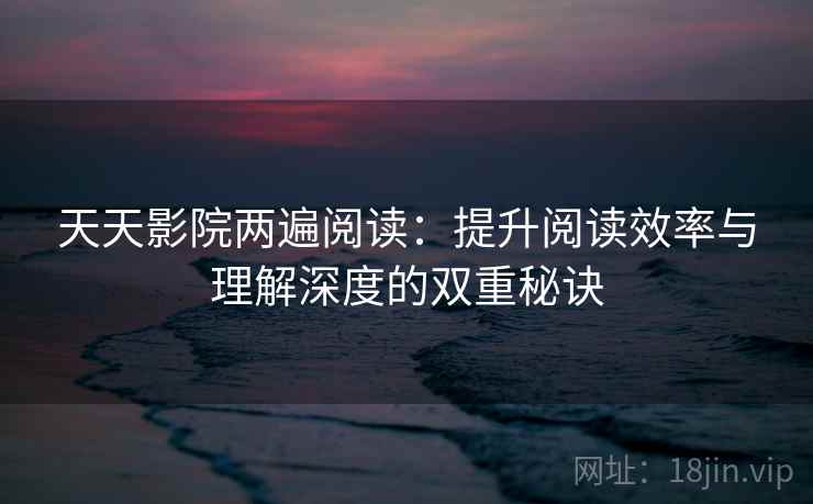 天天影院两遍阅读：提升阅读效率与理解深度的双重秘诀
