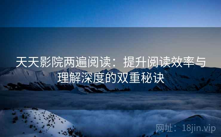 天天影院两遍阅读：提升阅读效率与理解深度的双重秘诀