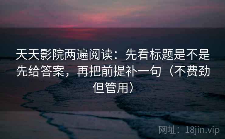 天天影院两遍阅读:先看标题是不是先给答案,再把前提补一句(不费劲但管用) 天天影院两遍阅读:先看标题是不是先给答案,再把前提补一句(不费劲但管用)