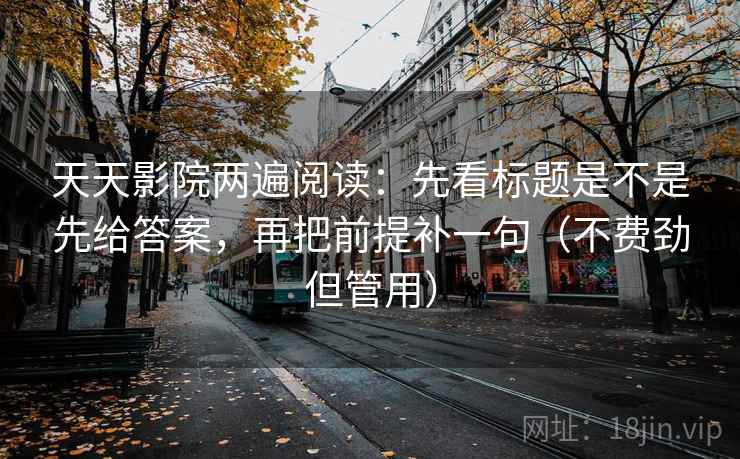 天天影院两遍阅读:先看标题是不是先给答案,再把前提补一句(不费劲但管用) 天天影院两遍阅读:先看标题是不是先给答案,再把前提补一句(不费劲但管用)