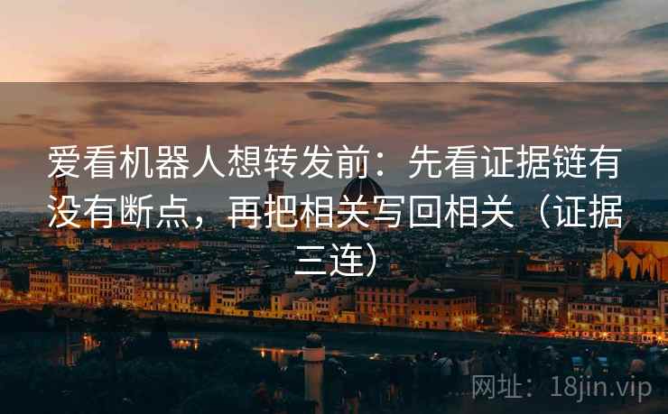 爱看机器人想转发前：先看证据链有没有断点，再把相关写回相关（证据三连）