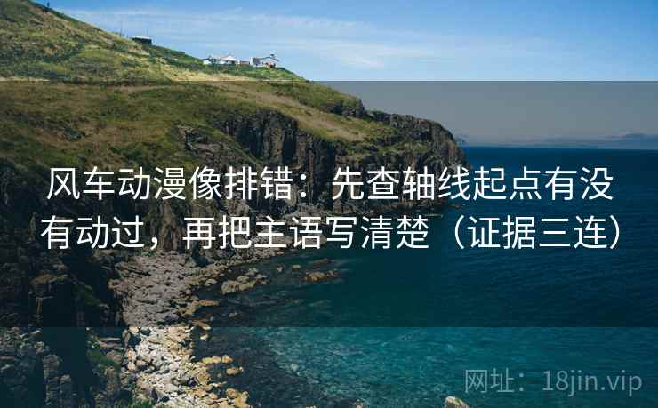 风车动漫像排错：先查轴线起点有没有动过，再把主语写清楚（证据三连）