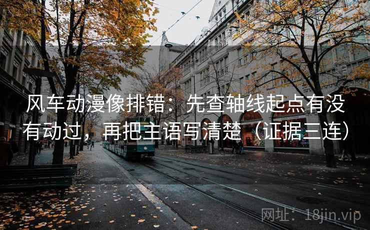 风车动漫像排错：先查轴线起点有没有动过，再把主语写清楚（证据三连）