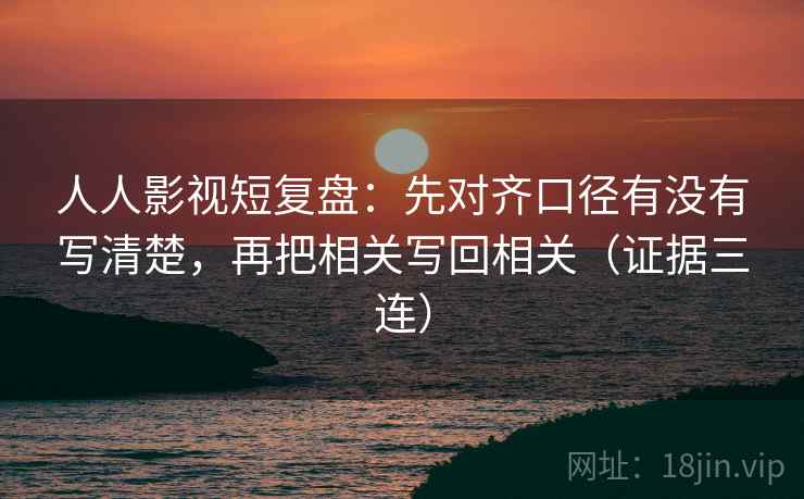 人人影视短复盘:先对齐口径有没有写清楚,再把相关写回相关(证据三连) 人人影视短复盘:先对齐口径有没有写清楚,再把相关写回相关(证据三连)