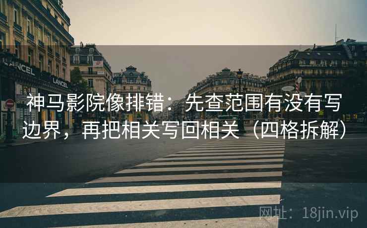 神马影院像排错:先查范围有没有写边界,再把相关写回相关(四格拆解) 神马影院像排错:先查范围有没有写边界,再把相关写回相关(四格拆解)