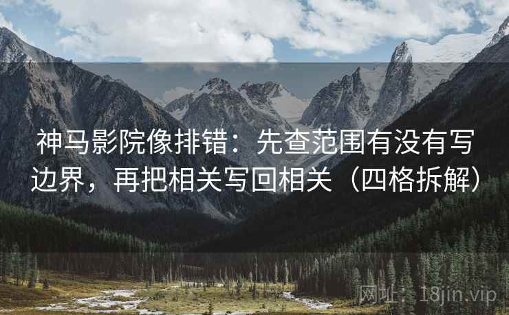 神马影院像排错:先查范围有没有写边界,再把相关写回相关(四格拆解) 神马影院像排错:先查范围有没有写边界,再把相关写回相关(四格拆解)