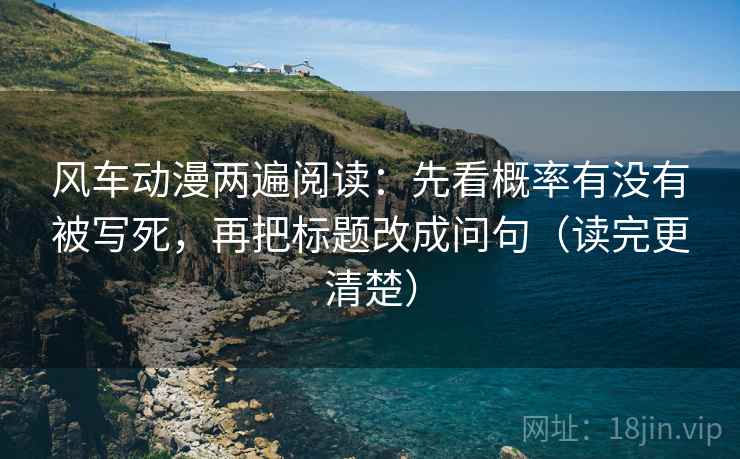 风车动漫两遍阅读:先看概率有没有被写死,再把标题改成问句(读完更清楚) 风车动漫两遍阅读:先看概率有没有被写死,再把标题改成问句(读完更清楚)