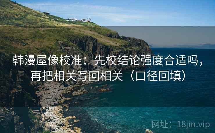 韩漫屋像校准:先校结论强度合适吗,再把相关写回相关(口径回填) 韩漫屋像校准:先校结论强度合适吗,再把相关写回相关(口径回填)