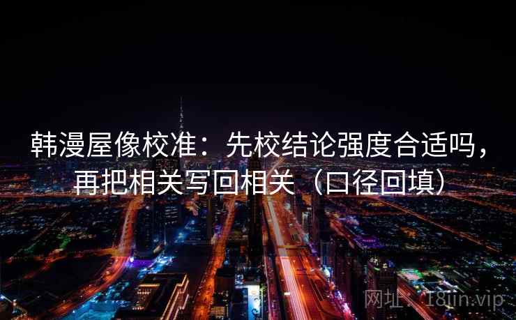韩漫屋像校准:先校结论强度合适吗,再把相关写回相关(口径回填) 韩漫屋像校准:先校结论强度合适吗,再把相关写回相关(口径回填)