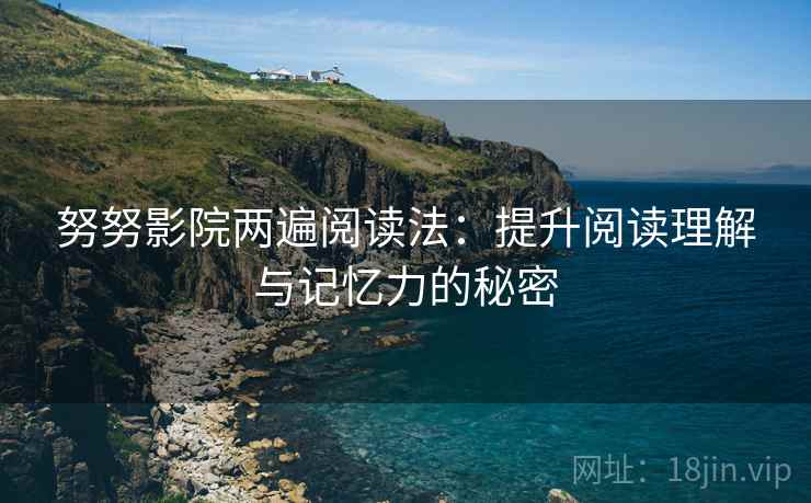 努努影院两遍阅读法:提升阅读理解与记忆力的秘密 努努影院两遍阅读法:提升阅读理解与记忆力的秘密