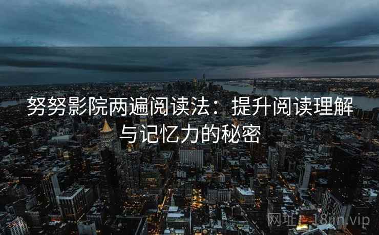 努努影院两遍阅读法:提升阅读理解与记忆力的秘密 努努影院两遍阅读法:提升阅读理解与记忆力的秘密