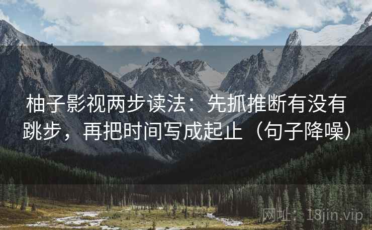 柚子影视两步读法:先抓推断有没有跳步,再把时间写成起止(句子降噪) 柚子影视两步读法:先抓推断有没有跳步,再把时间写成起止(句子降噪)
