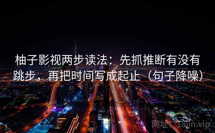 柚子影视两步读法:先抓推断有没有跳步,再把时间写成起止(句子降噪) 柚子影视两步读法:先抓推断有没有跳步,再把时间写成起止(句子降噪)