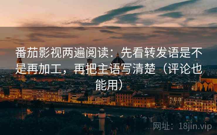 番茄影视两遍阅读:先看转发语是不是再加工,再把主语写清楚(评论也能用) 番茄影视两遍阅读:先看转发语是不是再加工,再把主语写清楚(评论也能用)
