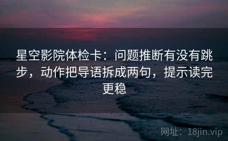 星空影院体检卡:问题推断有没有跳步,动作把导语拆成两句,提示读完更稳 星空影院体检卡:问题推断有没有跳步,动作把导语拆成两句,提示读完更稳