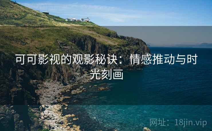 可可影视的观影秘诀:情感推动与时光刻画 可可影视的观影秘诀:情感推动与时光刻画