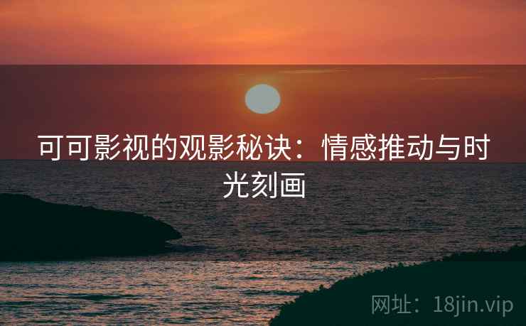 可可影视的观影秘诀:情感推动与时光刻画 可可影视的观影秘诀:情感推动与时光刻画