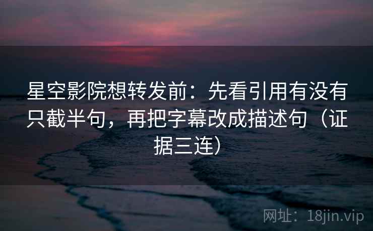 星空影院想转发前：先看引用有没有只截半句，再把字幕改成描述句（证据三连）