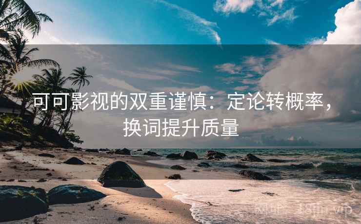 可可影视的双重谨慎：定论转概率，换词提升质量