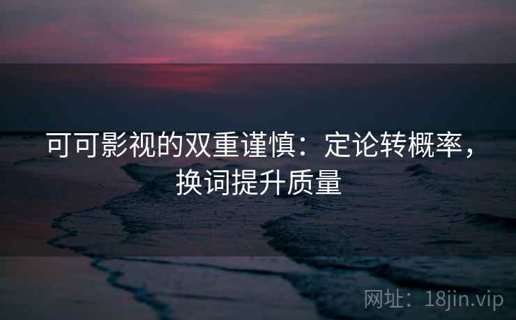 可可影视的双重谨慎：定论转概率，换词提升质量