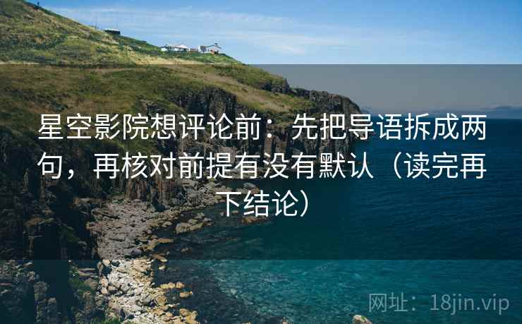 星空影院想评论前：先把导语拆成两句，再核对前提有没有默认（读完再下结论）