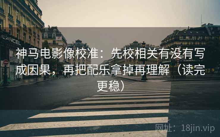 神马电影像校准:先校相关有没有写成因果,再把配乐拿掉再理解(读完更稳) 神马电影像校准:先校相关有没有写成因果,再把配乐拿掉再理解(读完更稳)