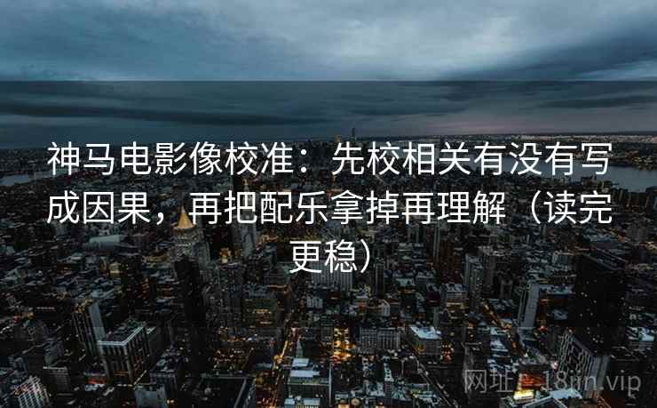 神马电影像校准:先校相关有没有写成因果,再把配乐拿掉再理解(读完更稳) 神马电影像校准:先校相关有没有写成因果,再把配乐拿掉再理解(读完更稳)