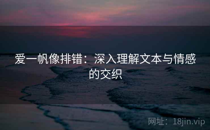 爱一帆像排错:深入理解文本与情感的交织 爱一帆像排错:深入理解文本与情感的交织