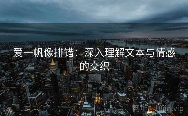 爱一帆像排错:深入理解文本与情感的交织 爱一帆像排错:深入理解文本与情感的交织