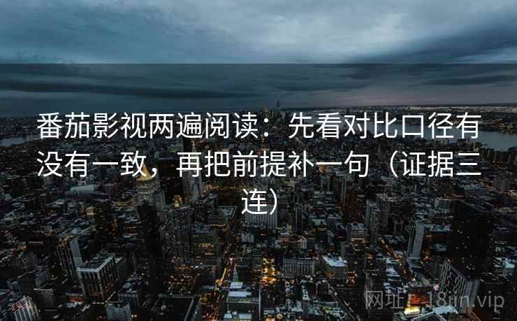 番茄影视两遍阅读:先看对比口径有没有一致,再把前提补一句(证据三连) 番茄影视两遍阅读:先看对比口径有没有一致,再把前提补一句(证据三连)