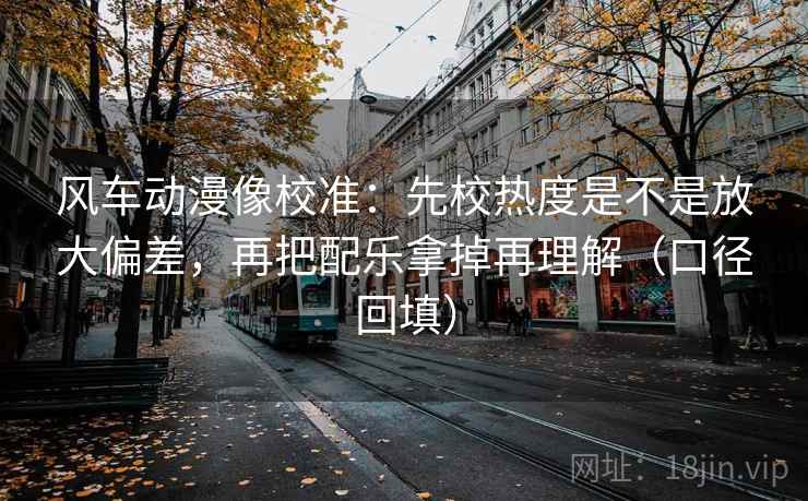 风车动漫像校准:先校热度是不是放大偏差,再把配乐拿掉再理解(口径回填) 风车动漫像校准:先校热度是不是放大偏差,再把配乐拿掉再理解(口径回填)