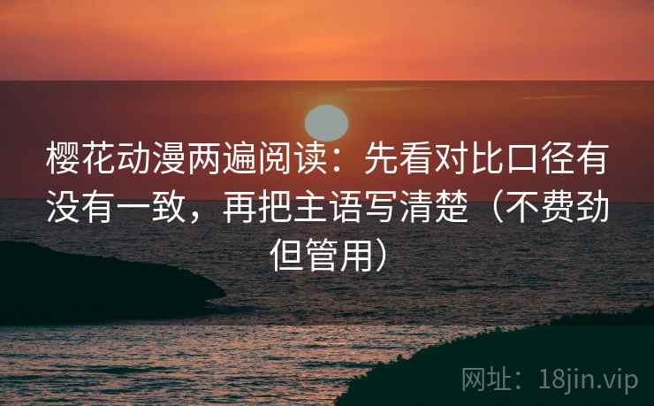 樱花动漫两遍阅读:先看对比口径有没有一致,再把主语写清楚(不费劲但管用) 樱花动漫两遍阅读:先看对比口径有没有一致,再把主语写清楚(不费劲但管用)