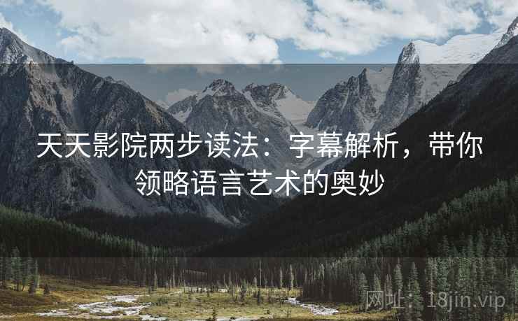 天天影院两步读法:字幕解析,带你领略语言艺术的奥妙 天天影院两步读法:字幕解析,带你领略语言艺术的奥妙