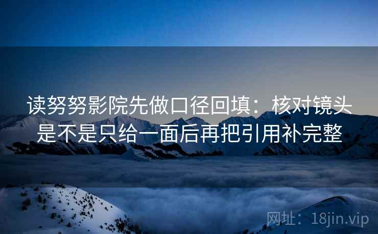 读努努影院先做口径回填:核对镜头是不是只给一面后再把引用补完整 读努努影院先做口径回填:核对镜头是不是只给一面后再把引用补完整