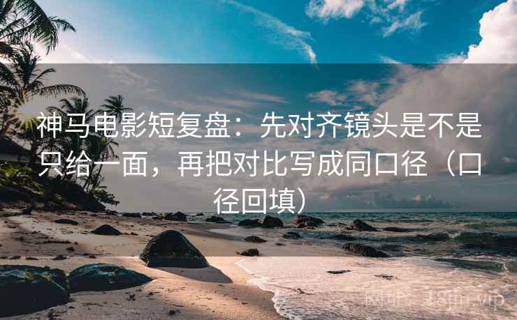 神马电影短复盘:先对齐镜头是不是只给一面,再把对比写成同口径(口径回填) 神马电影短复盘:先对齐镜头是不是只给一面,再把对比写成同口径(口径回填)