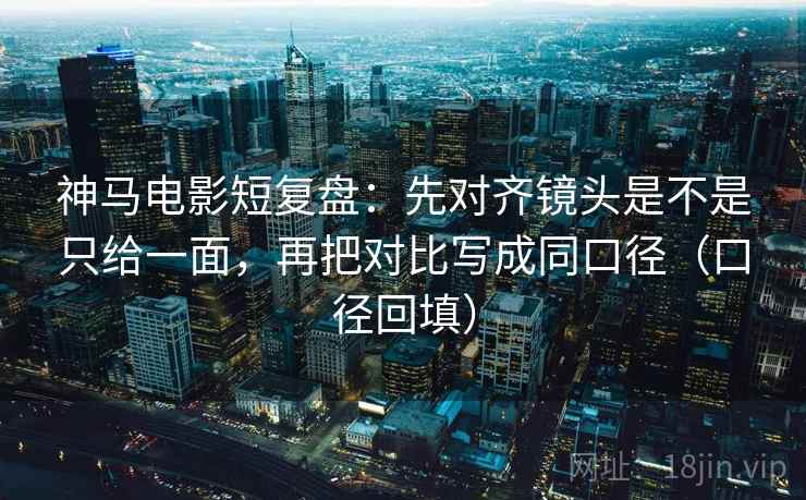 神马电影短复盘:先对齐镜头是不是只给一面,再把对比写成同口径(口径回填) 神马电影短复盘:先对齐镜头是不是只给一面,再把对比写成同口径(口径回填)