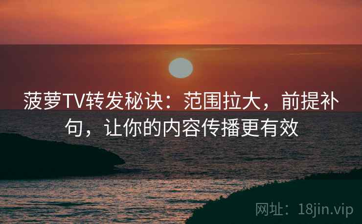 菠萝TV转发秘诀:范围拉大,前提补句,让你的内容传播更有效 菠萝TV转发秘诀:范围拉大,前提补句,让你的内容传播更有效